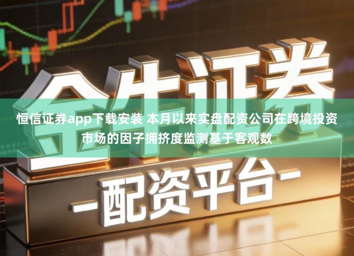 恒信证券app下载安装 本月以来实盘配资公司在跨境投资市场的因子拥挤度监测基于客观数