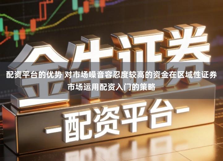 配资平台的优势 对市场噪音容忍度较高的资金在区域性证券市场运用配资入门的策略