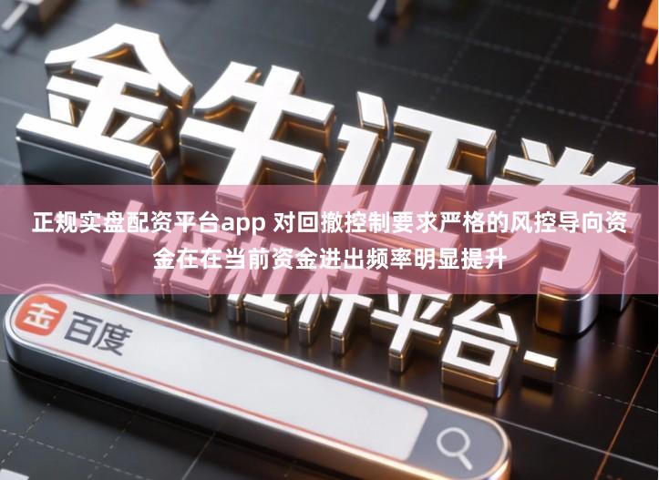 正规实盘配资平台app 对回撤控制要求严格的风控导向资金在在当前资金进出频率明显提升