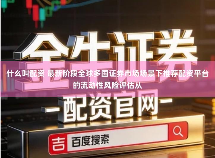 什么叫配资 最新阶段全球多国证券市场场景下推荐配资平台的流动性风险评估从
