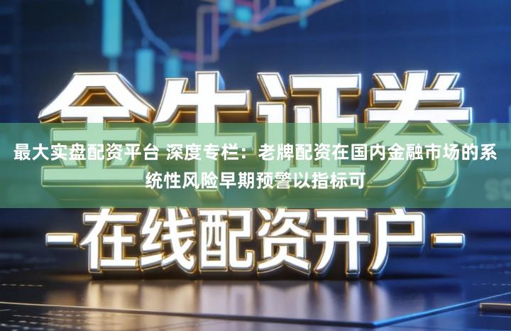 最大实盘配资平台 深度专栏:老牌配资在国内金融市场的系统性风险早期预警以指标可