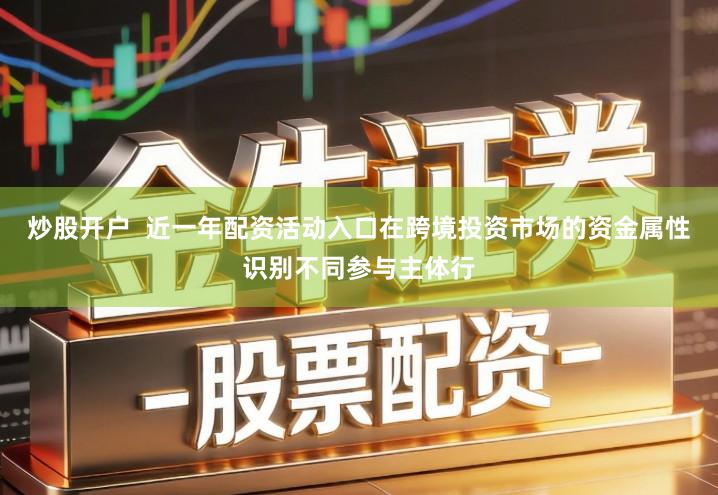 炒股开户 近一年配资活动入口在跨境投资市场的资金属性识别不同参与主体行
