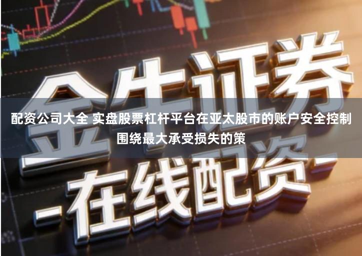 配资公司大全 实盘股票杠杆平台在亚太股市的账户安全控制围绕最大承受损失的策
