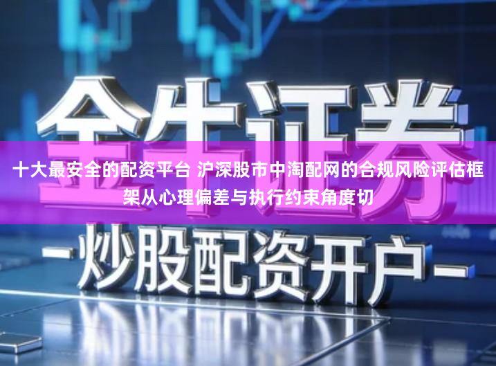 十大最安全的配资平台 沪深股市中淘配网的合规风险评估框架从心理偏差与执行约束角度切