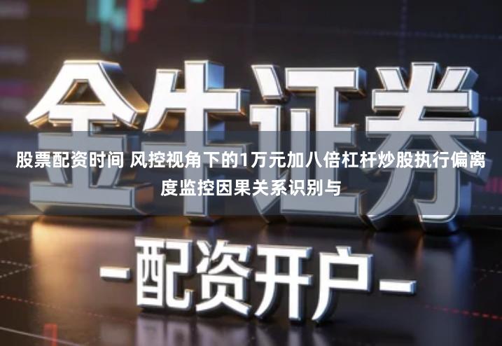 股票配资时间 风控视角下的1万元加八倍杠杆炒股执行偏离度监控因果关系识别与