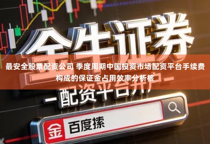 最安全股票配资公司 季度周期中国投资市场配资平台手续费构成的保证金占用效率分析核