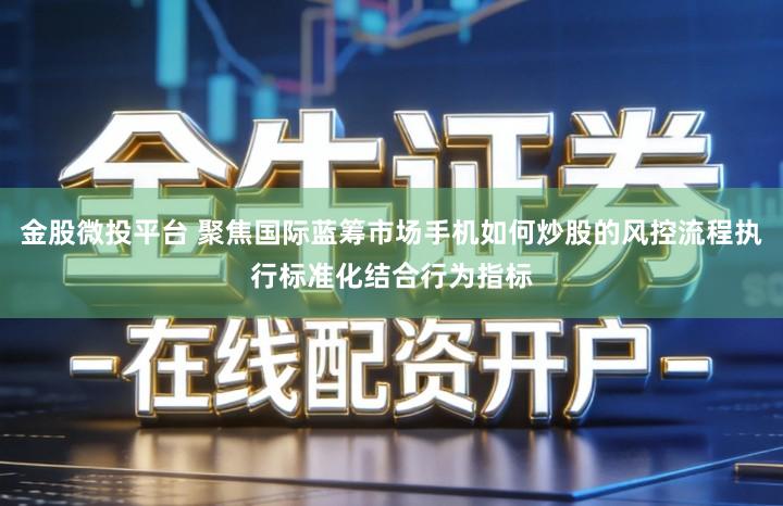 金股微投平台 聚焦国际蓝筹市场手机如何炒股的风控流程执行标准化结合行为指标