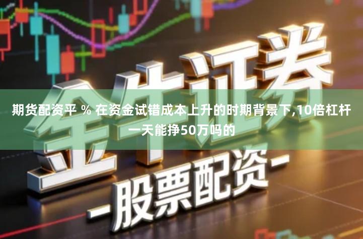 期货配资平 % 在资金试错成本上升的时期背景下,10倍杠杆一天能挣50万吗的