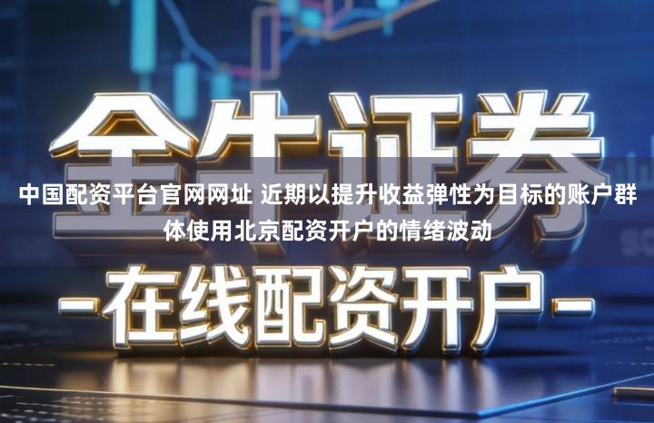 中国配资平台官网网址 近期以提升收益弹性为目标的账户群体使用北京配资开户的情绪波动