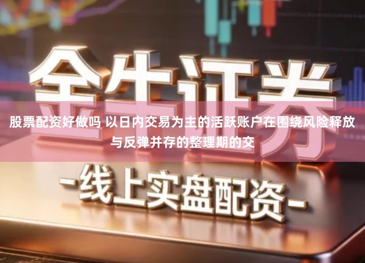 股票配资好做吗 以日内交易为主的活跃账户在围绕风险释放与反弹并存的整理期的交