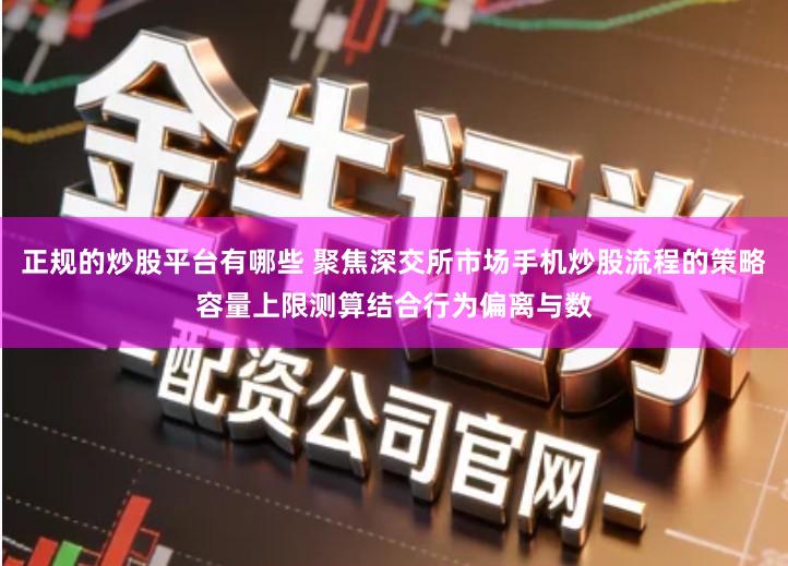 正规的炒股平台有哪些 聚焦深交所市场手机炒股流程的策略容量上限测算结合行为偏离与数