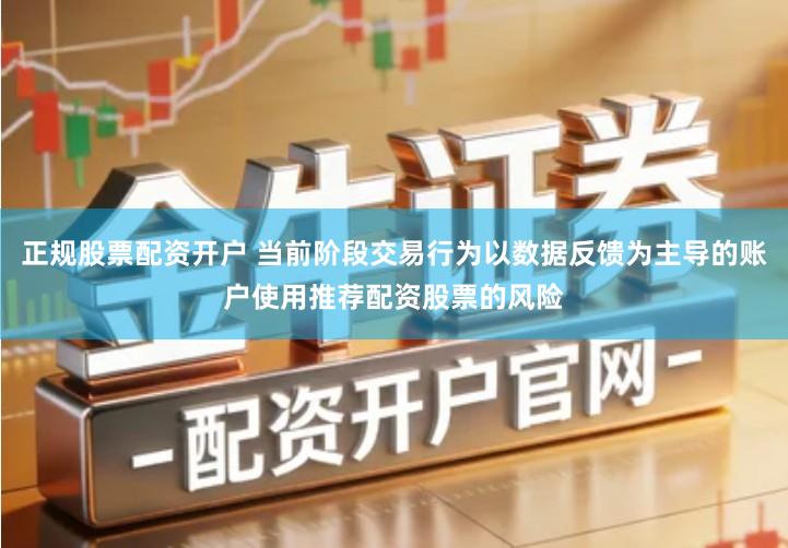 正规股票配资开户 当前阶段交易行为以数据反馈为主导的账户使用推荐配资股票的风险