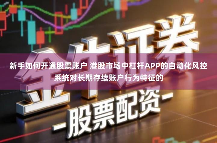 新手如何开通股票账户 港股市场中杠杆APP的自动化风控系统对长期存续账户行为特征的
