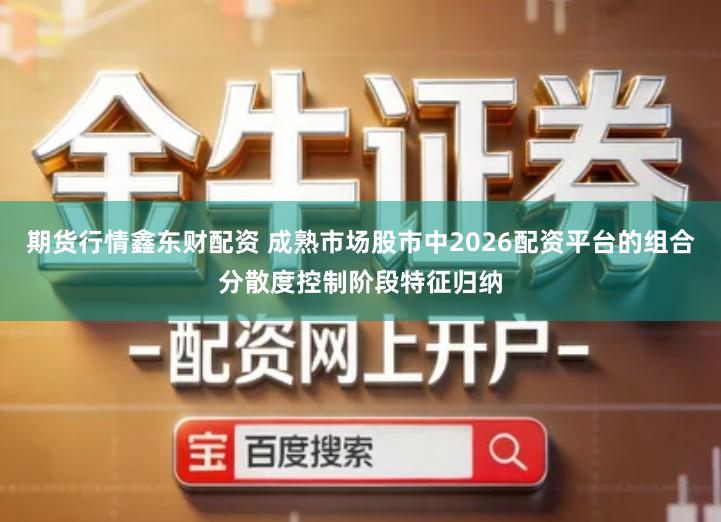 期货行情鑫东财配资 成熟市场股市中2026配资平台的组合分散度控制阶段特征归纳