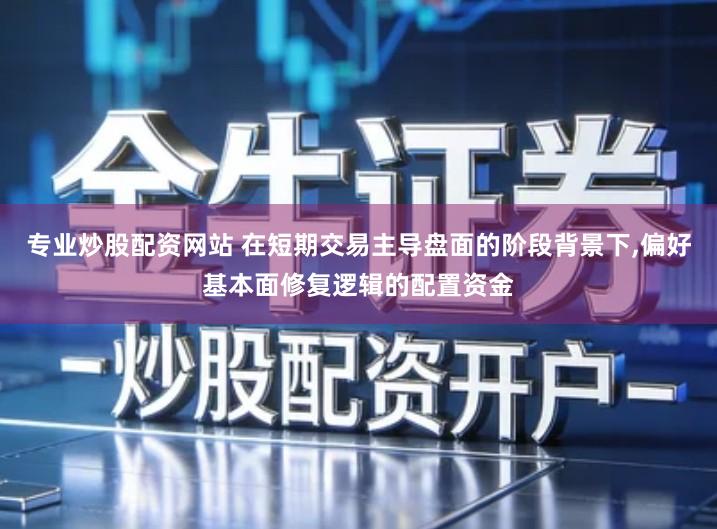 专业炒股配资网站 在短期交易主导盘面的阶段背景下,偏好基本面修复逻辑的配置资金