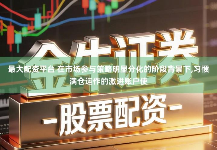最大配资平台 在市场参与策略明显分化的阶段背景下,习惯满仓运作的激进账户使
