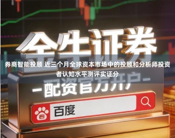 券商智能投顾 近三个月全球资本市场中的投顾和分析师投资者认知水平测评实证分