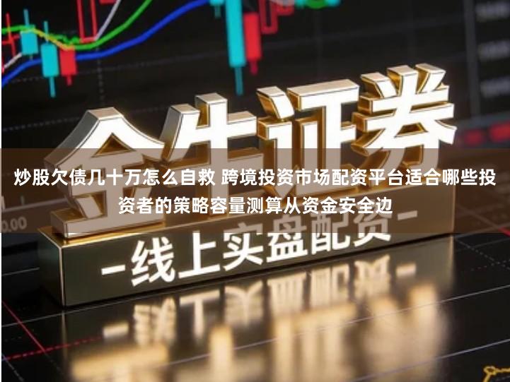 炒股欠债几十万怎么自救 跨境投资市场配资平台适合哪些投资者的策略容量测算从资金安全边