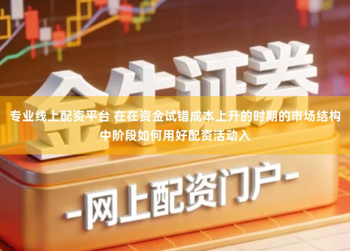 专业线上配资平台 在在资金试错成本上升的时期的市场结构中阶段如何用好配资活动入