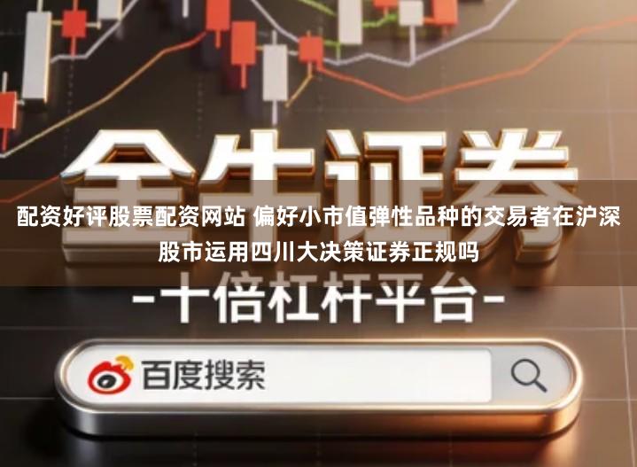 配资好评股票配资网站 偏好小市值弹性品种的交易者在沪深股市运用四川大决策证券正规吗