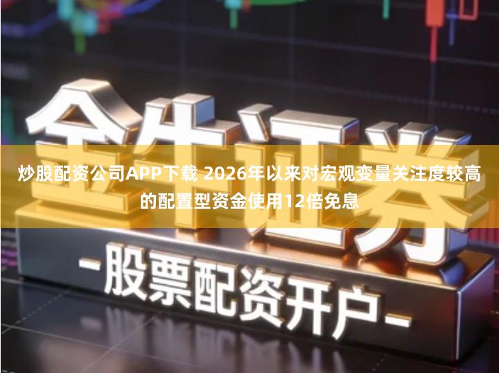 炒股配资公司APP下载 2026年以来对宏观变量关注度较高的配置型资金使用12倍免息