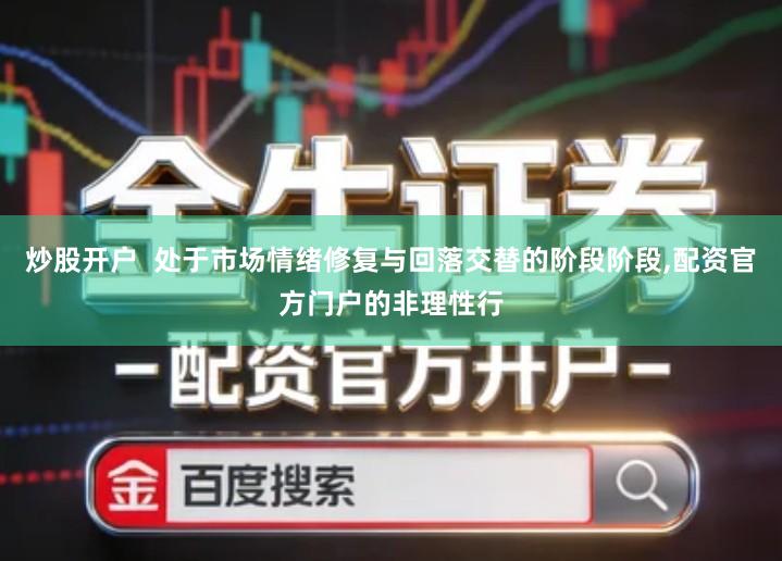 炒股开户  处于市场情绪修复与回落交替的阶段阶段,配资官方门户的非理性行