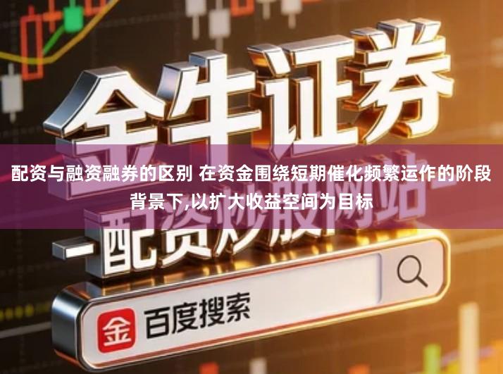 配资与融资融券的区别 在资金围绕短期催化频繁运作的阶段背景下,以扩大收益空间为目标
