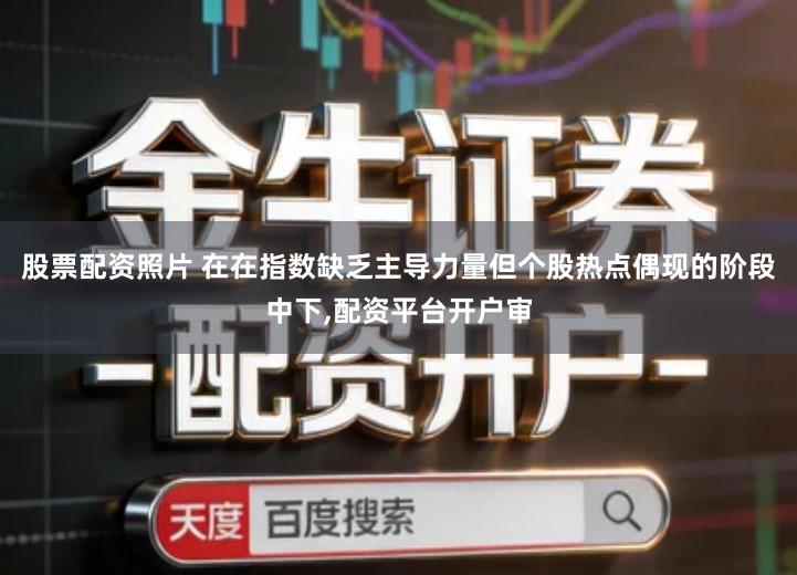 股票配资照片 在在指数缺乏主导力量但个股热点偶现的阶段中下,配资平台开户审