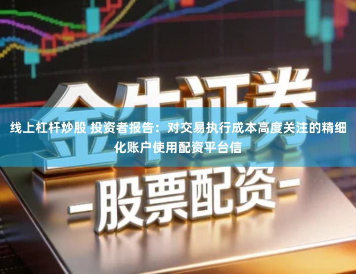 线上杠杆炒股 投资者报告:对交易执行成本高度关注的精细化账户使用配资平台信