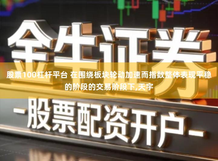 股票100杠杆平台 在围绕板块轮动加速而指数整体表现平稳的阶段的交易阶段下,天宇