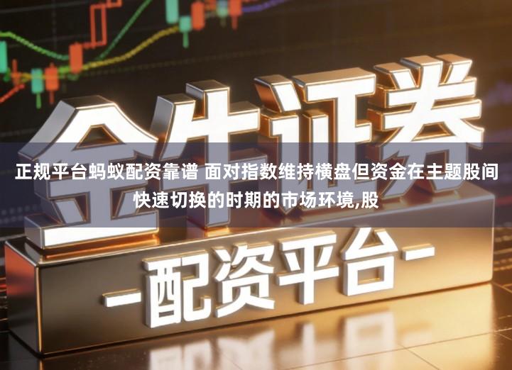 正规平台蚂蚁配资靠谱 面对指数维持横盘但资金在主题股间快速切换的时期的市场环境,股