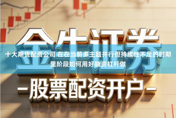 十大期货配资公司 在在当前多主题并行但持续性不足的时期里阶段如何用好融资杠杆做