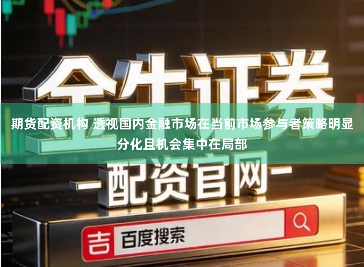 期货配资机构 透视国内金融市场在当前市场参与者策略明显分化且机会集中在局部