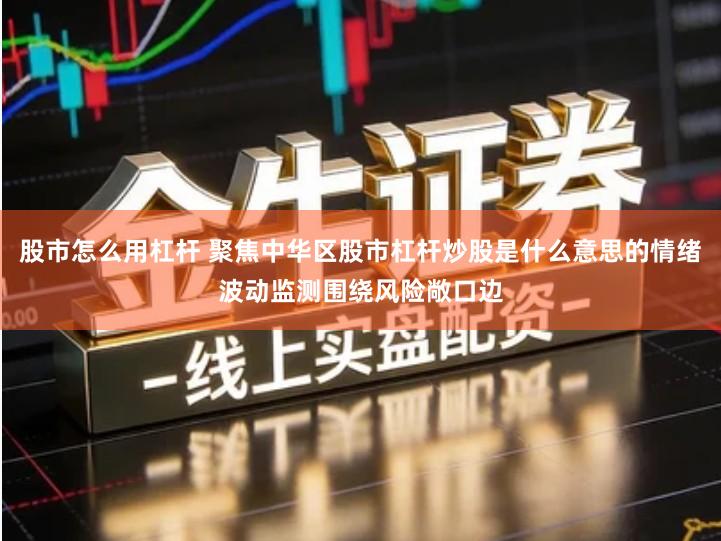 股市怎么用杠杆 聚焦中华区股市杠杆炒股是什么意思的情绪波动监测围绕风险敞口边