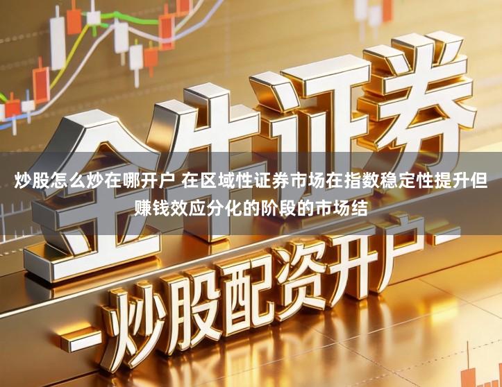 炒股怎么炒在哪开户 在区域性证券市场在指数稳定性提升但赚钱效应分化的阶段的市场结