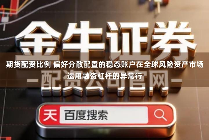 期货配资比例 偏好分散配置的稳态账户在全球风险资产市场运用融资杠杆的异常行