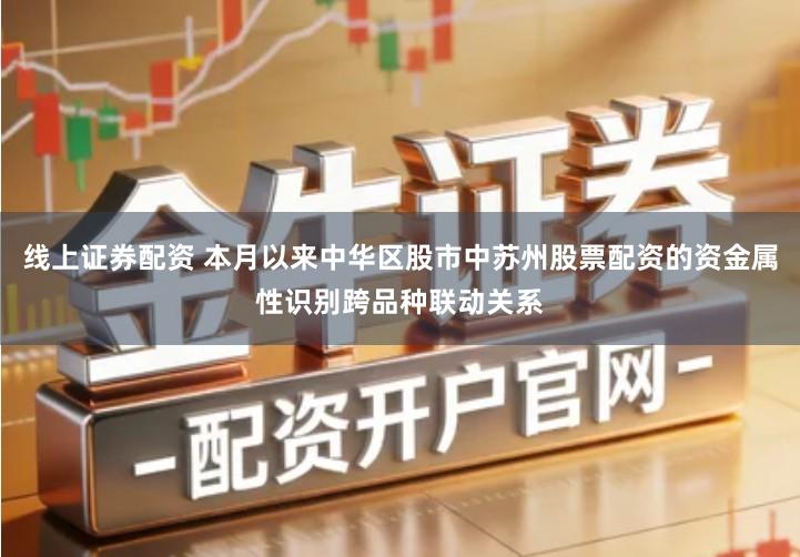 线上证券配资 本月以来中华区股市中苏州股票配资的资金属性识别跨品种联动关系