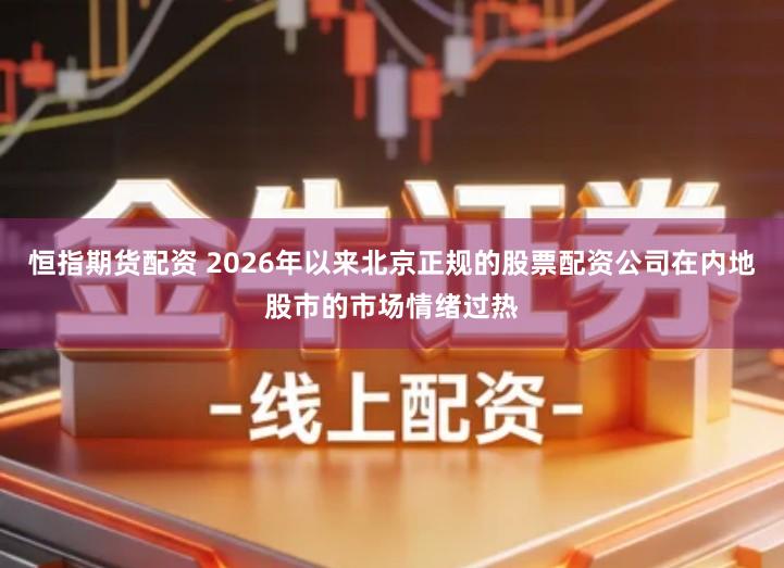 恒指期货配资 2026年以来北京正规的股票配资公司在内地股市的市场情绪过热