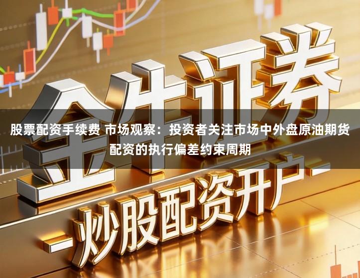 股票配资手续费 市场观察:投资者关注市场中外盘原油期货配资的执行偏差约束周期