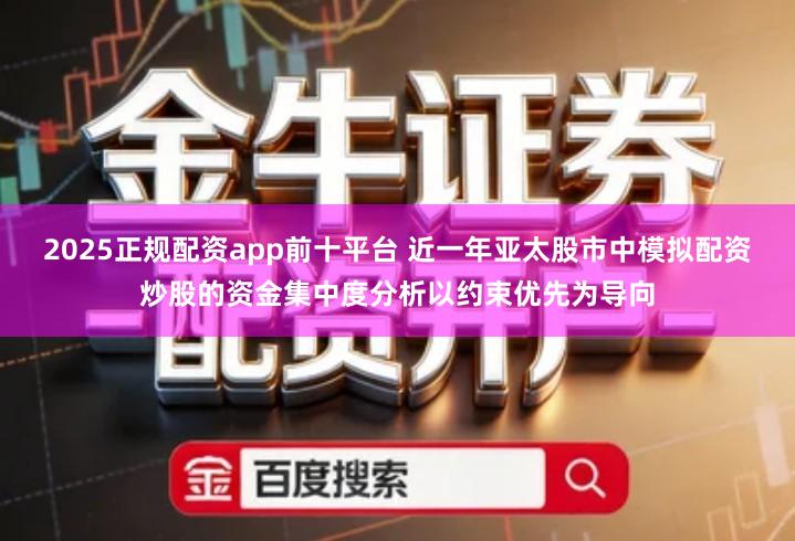 2025正规配资app前十平台 近一年亚太股市中模拟配资炒股的资金集中度分析以约束优先为导向
