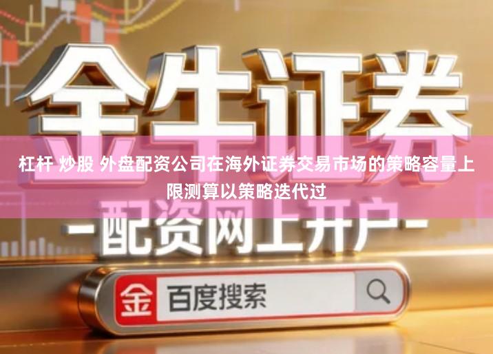 杠杆 炒股 外盘配资公司在海外证券交易市场的策略容量上限测算以策略迭代过