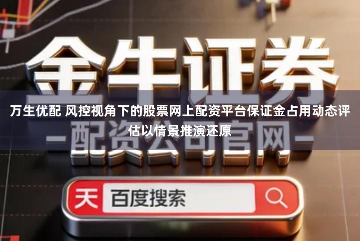 万生优配 风控视角下的股票网上配资平台保证金占用动态评估以情景推演还原