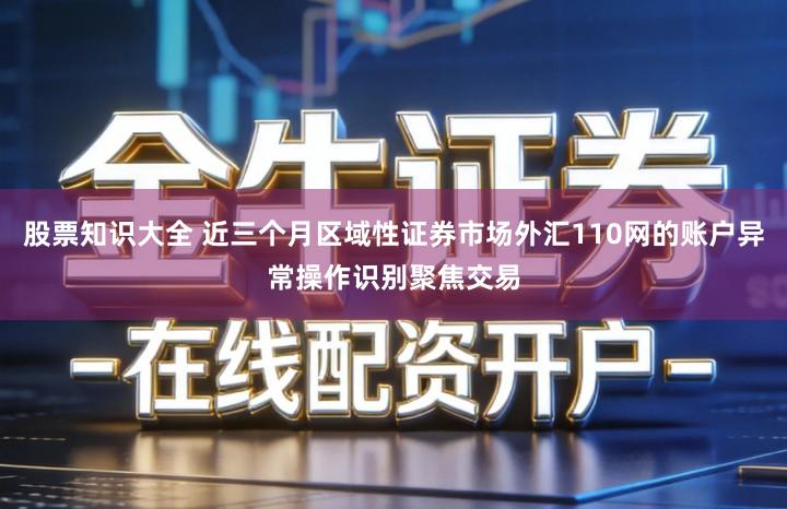 股票知识大全 近三个月区域性证券市场外汇110网的账户异常操作识别聚焦交易