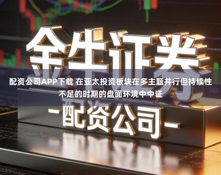 配资公司APP下载 在亚太投资板块在多主题并行但持续性不足的时期的盘面环境中中证