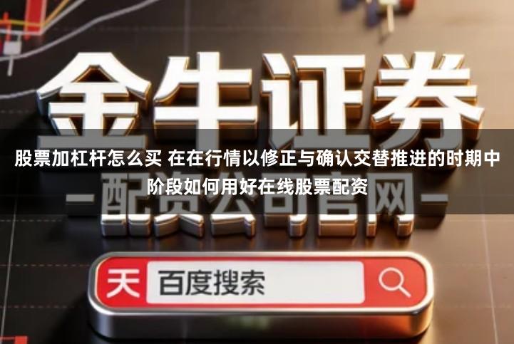 股票加杠杆怎么买 在在行情以修正与确认交替推进的时期中阶段如何用好在线股票配资