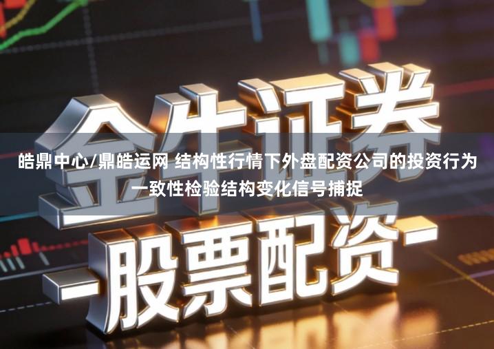 皓鼎中心/鼎皓运网 结构性行情下外盘配资公司的投资行为一致性检验结构变化信号捕捉