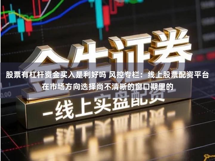 股票有杠杆资金买入是利好吗 风控专栏：线上股票配资平台在市场方向选择尚不清晰的窗口期里的