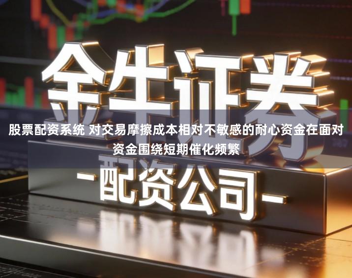 股票配资系统 对交易摩擦成本相对不敏感的耐心资金在面对资金围绕短期催化频繁