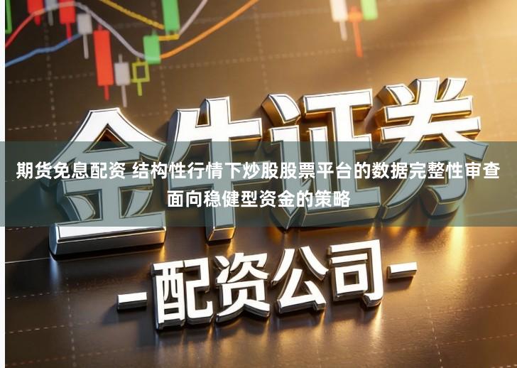 期货免息配资 结构性行情下炒股股票平台的数据完整性审查面向稳健型资金的策略