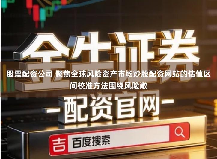 股票配资公司 聚焦全球风险资产市场炒股配资网站的估值区间校准方法围绕风险敞